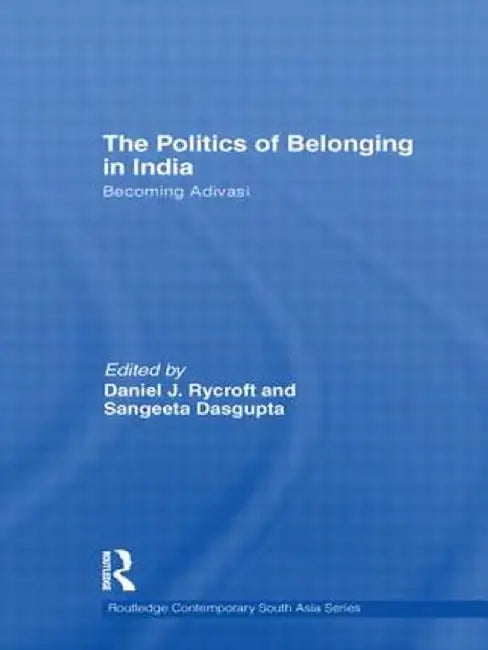 The Politics of Belonging in India: Becoming Adivasi by Daniel J. Rycroft