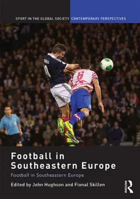 Football in Southeastern Europe: From Ethnic Homogenization to Reconciliation by John Hughson