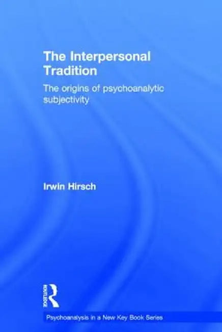 The Interpersonal Tradition: The origins of psychoanalytic subjectivity by Irwin Hirsch