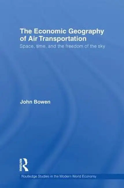 The Economic Geography of Air Transportation: Space, Time, and the Freedom of the Sky by John T. Bowen