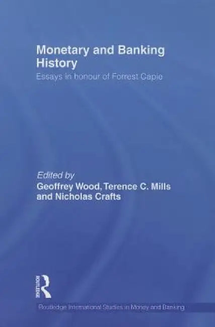 Monetary and Banking History: Essays in Honour of Forrest Capie by Geoffrey Wood