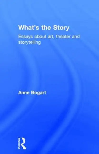What's the Story: Essays about art, theater and storytelling by Anne Bogart