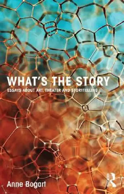 What's the Story: Essays about Art, Theater and Storytelling by Anne Bogart