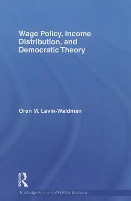 Wage Policy, Income Distribution, and Democratic Theory by Oren M Levin-Waldman
