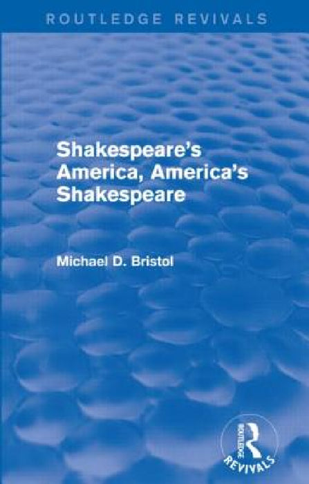 Shakespeare's America, America's Shakespeare (Routledge Revivals) by Michael D. Bristol