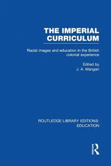 The Imperial Curriculum: Racial Images and Education in the British Colonial Experience by J. Mangan