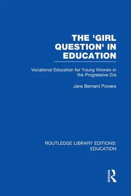 The 'Girl Question' in Education (Rle Edu F): Vocational Education for Young Women in the Progressive Era by Jane Bernard-Powers