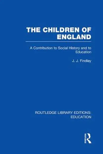 The Children of England: A Contribution to Social History and to Education by J Findlay