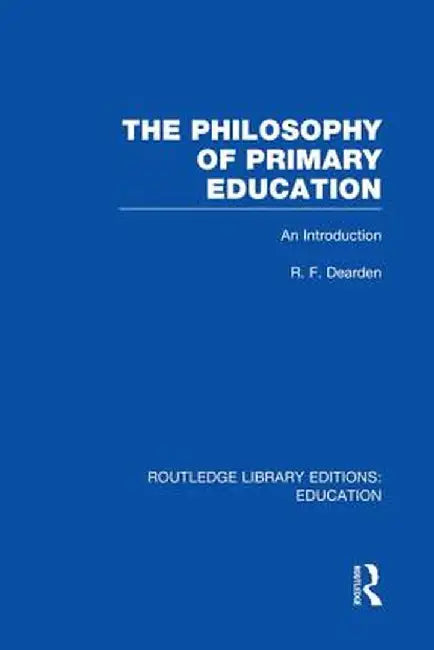 The Philosophy of Primary Education (Rle Edu K): An Introduction by R Dearden
