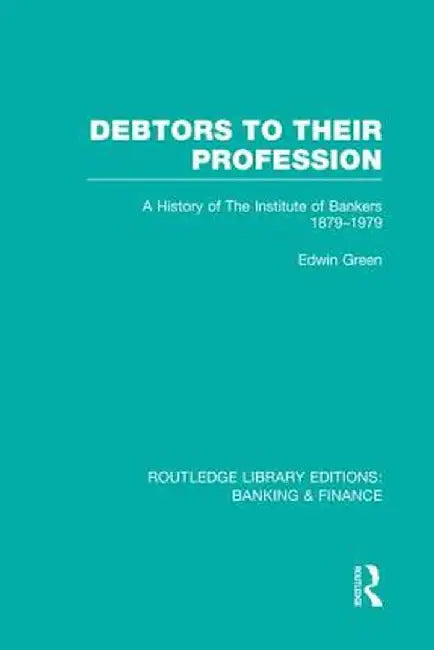 Debtors to Their Profession (Rle Banking & Finance): A History of the Institute of Bankers 1879-1979 by Edwin Green