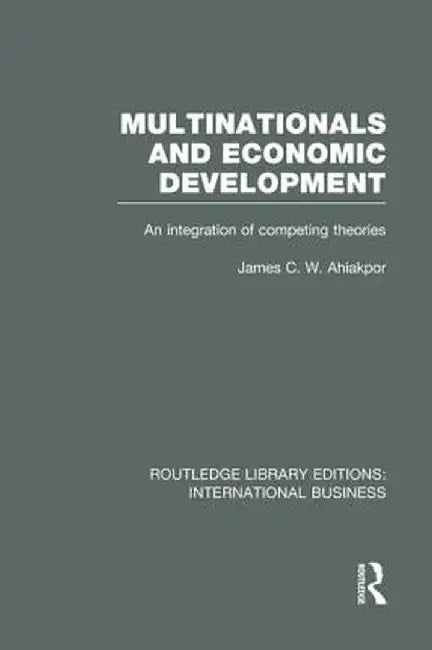 Multinationals and Economic Development (Rle International Business): An Integration of Competing Theories by James Ahiakpor