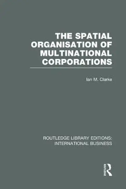 The Spatial Organisation of Multinational Corporations (Rle International Business) by Ian Clarke