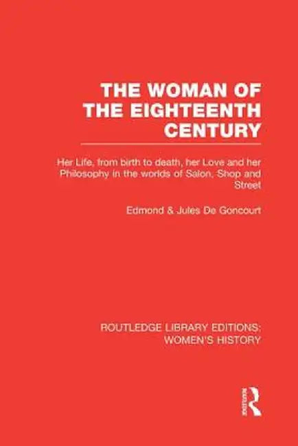 The Woman of the Eighteenth Century: Her Life, from Birth to Death, Her Love and Her Philosophy in the Worlds of Salon, Shop and Street by Edmond de Goncourt