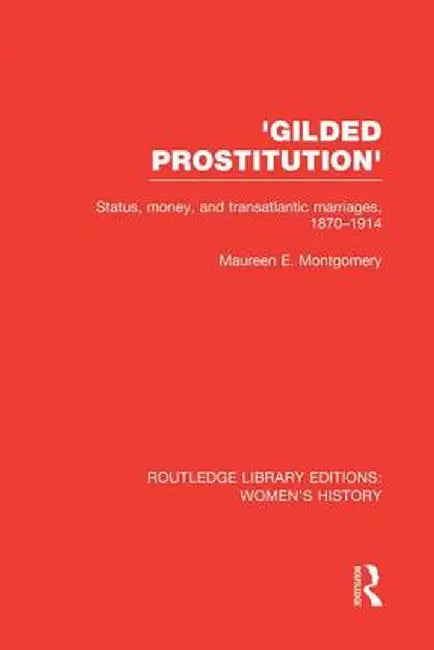 'Gilded Prostitution': Status, Money and Transatlantic Marriages, 1870-1914 by Maureen E. Montgomery