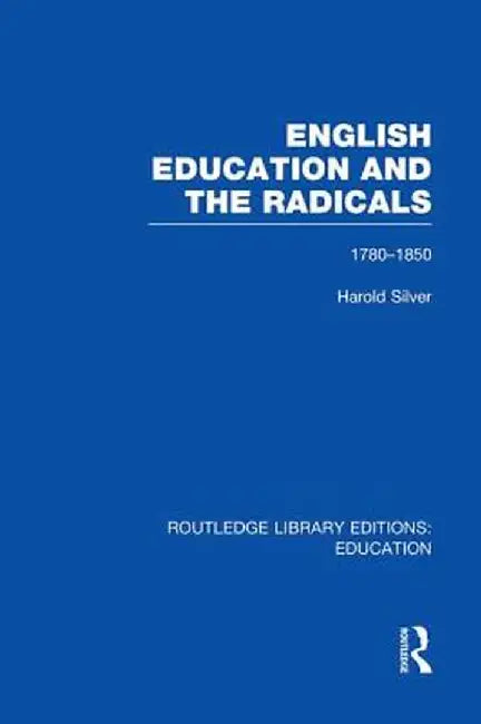 English Education and the Radicals (Rle Edu L): 1780-1850 by Harold Silver