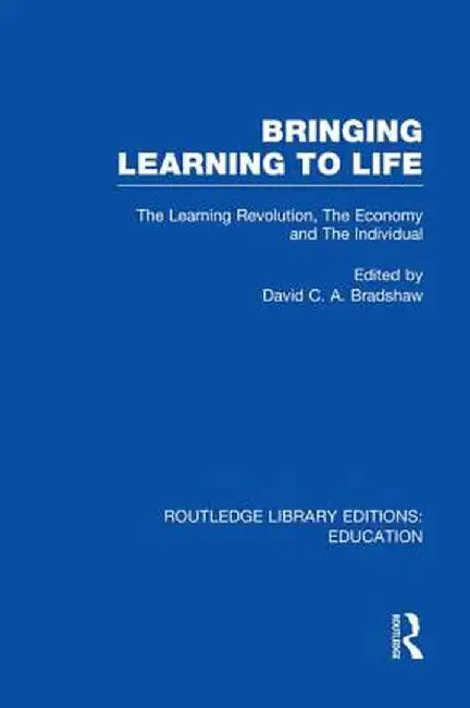 Bringing Learning to Life: The Learning Revolution, the Economy and the Individual by David C.A. Bradshaw