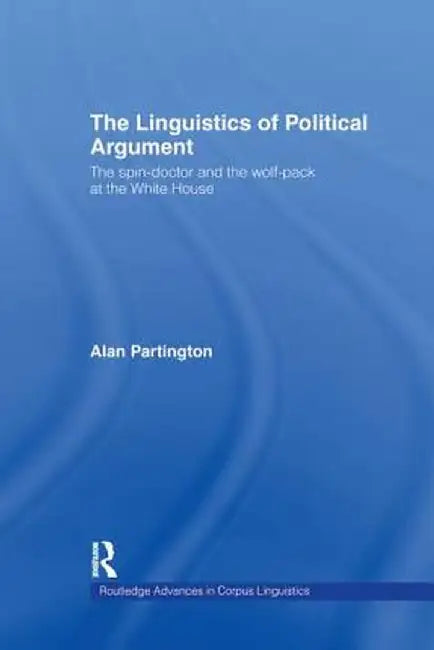 The Linguistics of Political Argument: The Spin-Doctor and the Wolf-Pack at the White House by Alan Partington