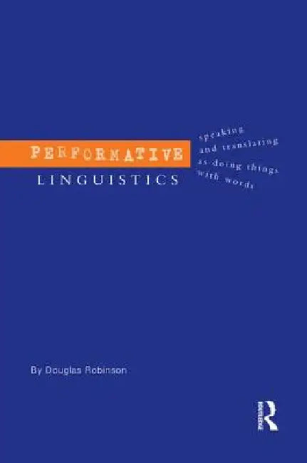 Performative Linguistics: Speaking and Translating as Doing Things with Words by Douglas Robinson