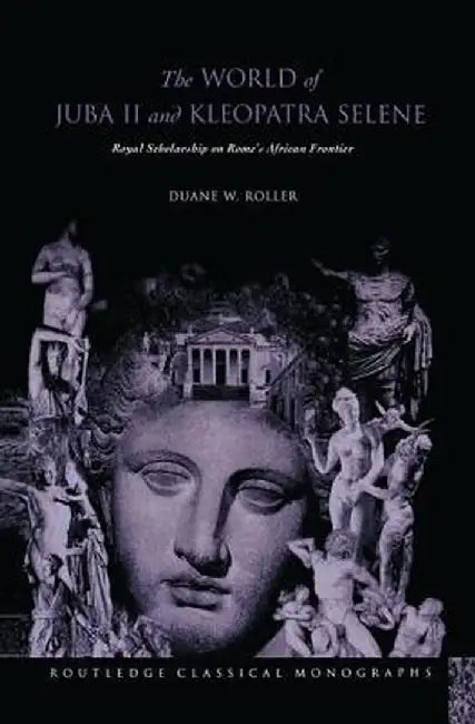 The World of Juba II and Kleopatra Selene: Royal Scholarship on Rome's African Frontier by Duane W Roller