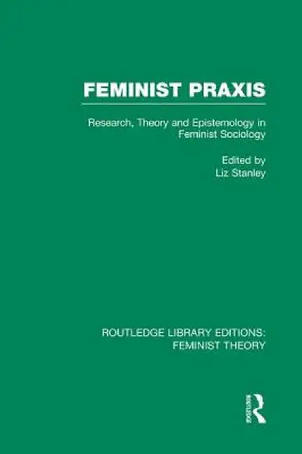 Feminist PRAXIS (Rle Feminist Theory): Research, Theory and Epistemology in Feminist Sociology by Liz Stanley