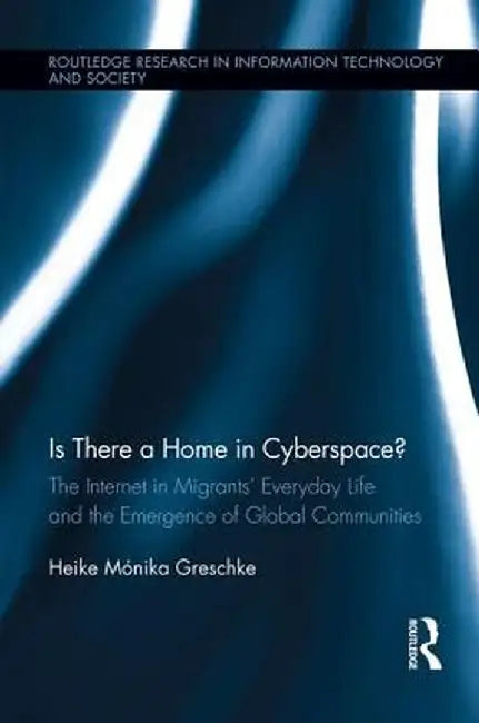 Is There a Home in Cyberspace?: The Internet in Migrants' Everyday Life and the Emergence of Global Communities by Heike Mónika Greschke