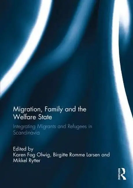 Migration, Family and the Welfare State: Integrating Migrants and Refugees in Scandinavia by Karen Fog Olwig