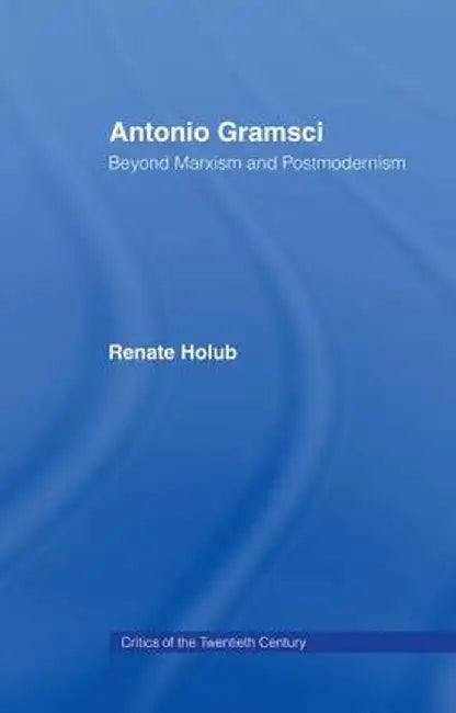 Antonio Gramsci: Beyond Marxism and Postmodernism by Renate Holub