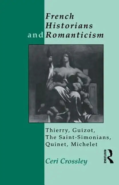 French Historians and Romanticism: Thierry, Guizot, the Saint-Simonians, Quinet, Michelet by Ceri Crossley