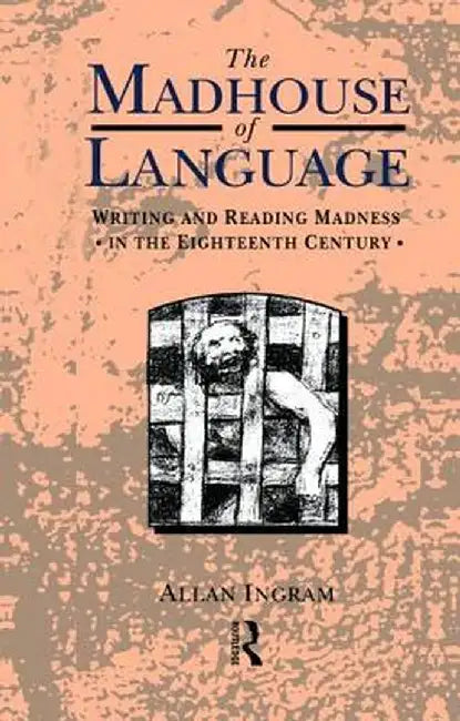 The Madhouse of Language: Writing and Reading Madness in the Eighteenth Century by Allan Ingram