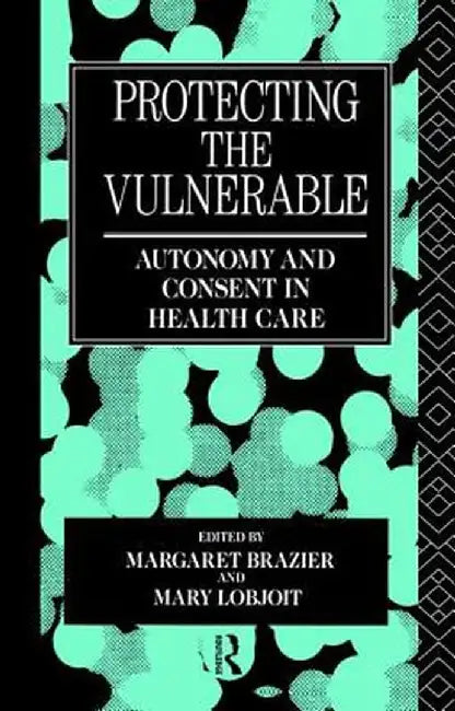 Protecting the Vulnerable: Autonomy and Consent in Health Care by Margaret Brazier