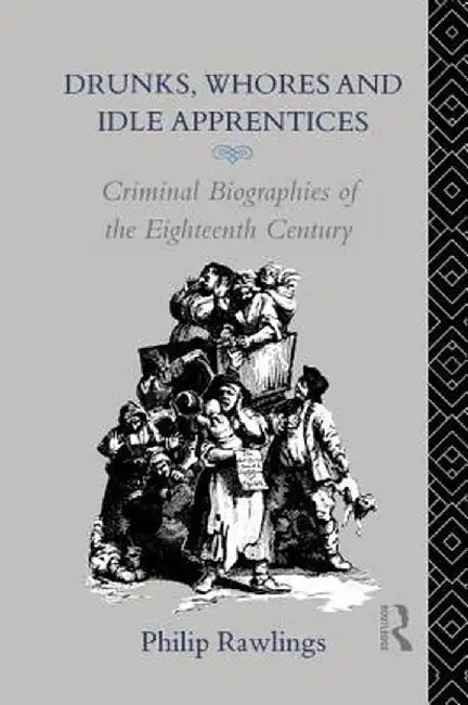 Drunks, Whores and Idle Apprentices: Criminal Biographies of the Eighteenth Century by Philip Rawlings