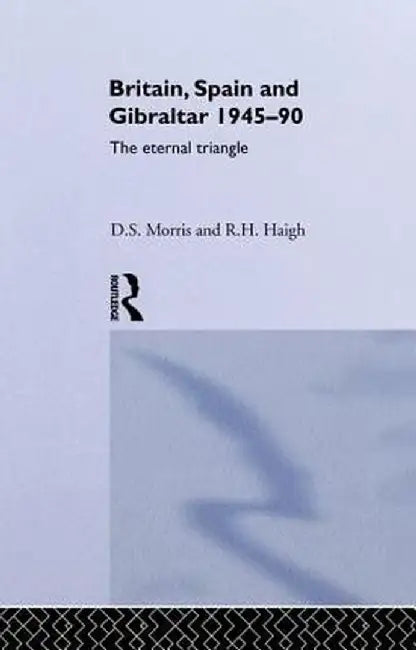 Britain, Spain and Gibraltar 1945-1990: The Eternal Triangle by R. H. Haigh