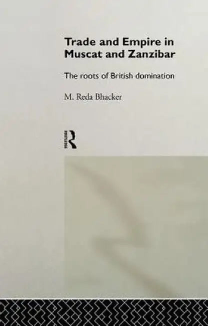 Trade and Empire in Muscat and Zanzibar: The Roots of British Domination by M. Reda Bhacker