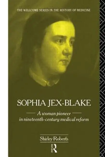 Sophia Jex-Blake: A Woman Pioneer in Nineteenth Century Medical Reform by Shirley Roberts