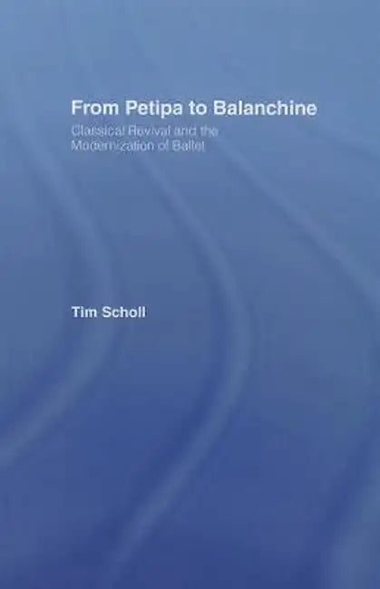 From Petipa to Balanchine: Classical Revival and the Modernization of Ballet by Tim Scholl