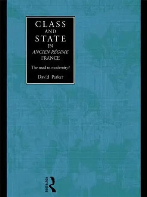 Class and State in Ancien Regime France: The Road to Modernity? by David Parker