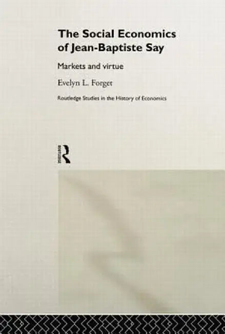 The Social Economics of Jean-Baptiste Say: Markets and Virtue by Evelyn L. Forget