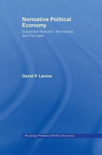 Normative Political Economy: Subjective Freedom, the Market and the State by David P. Levine