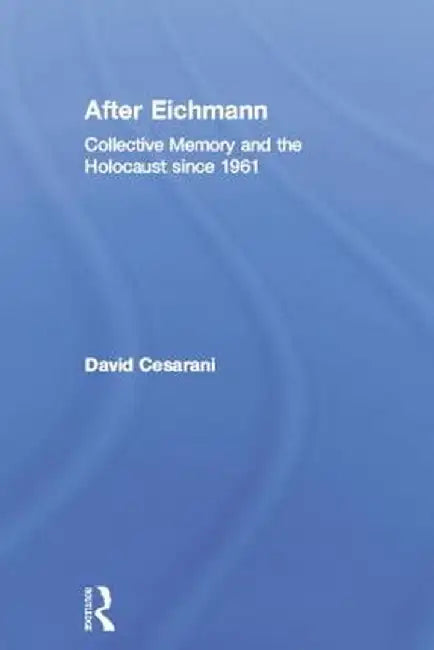 After Eichmann: Collective Memory and Holocaust Since 1961 by David Cesarani