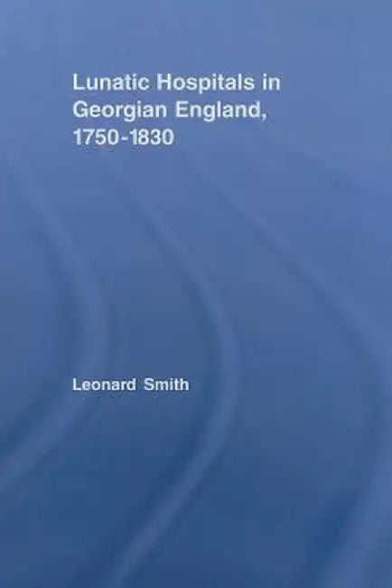 Lunatic Hospitals in Georgian England, 1750-1830 by Leonard Smith