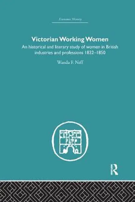 Victorian Working Women: An Historical and Literary Study of Women in British Industries and Professions 1832-1850 by Wanda F. Neff