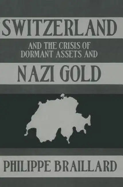 Switzerland and the Crisis of the Dormant Assets and Nazi Gold by Phillipe Braillard