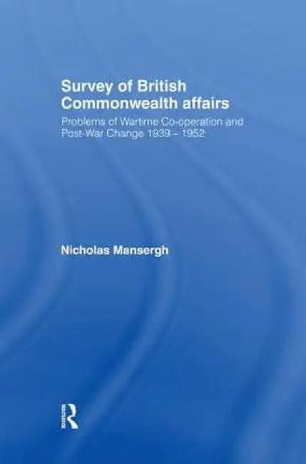 Survey of British Commonwealth Affairs: Problems of Wartime Cooperation and Post-War Change 1939-1952 by Nicholas Mansergh