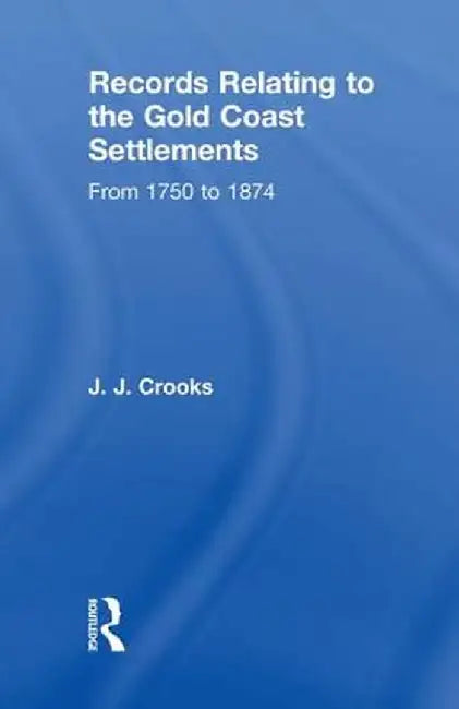 Records Relating to the Gold Coast Settlements from 1750 to 1874 by Major J.J. Crooks