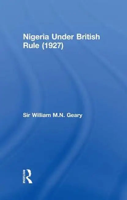 Nigeria Under British Rule (1927) by Sir William M.N. Geary