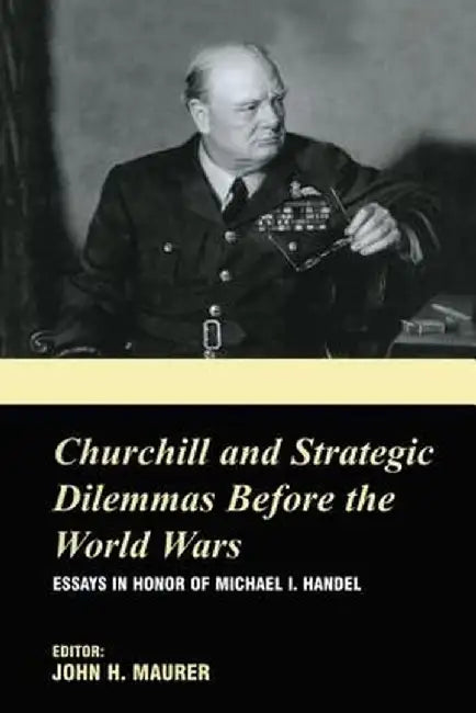 Churchill and the Strategic Dilemmas Before the World Wars: Essays in Honor of Michael I. Handel by John H. Maurer