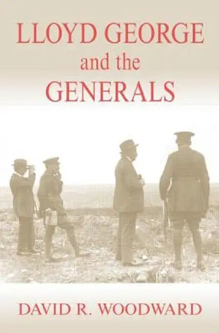 Lloyd George and the Generals by David R. Woodward