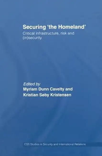 Securing 'The Homeland': Critical Infrastructure, Risk and (In)Security by Myriam Anna Dunn