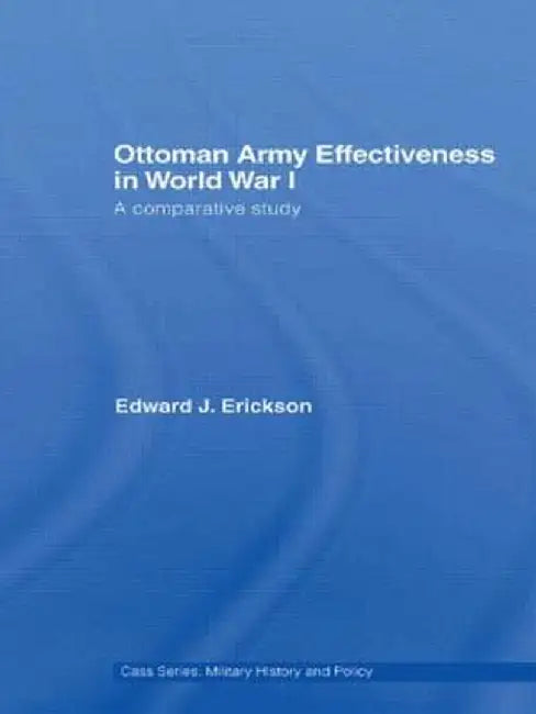 Ottoman Army Effectiveness in World War I: A Comparative Study by Edward J. Erickson