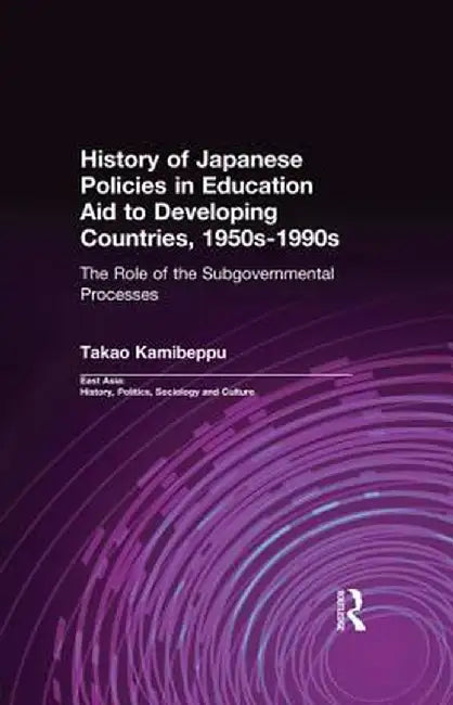 History of Japanese Policies in Education Aid to Developing Countries, 1950s-1990s: The Role of the Subgovernmental Processes by Takao Kamibeppu